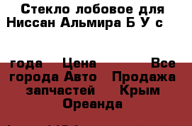 Стекло лобовое для Ниссан Альмира Б/У с 2014 года. › Цена ­ 5 000 - Все города Авто » Продажа запчастей   . Крым,Ореанда